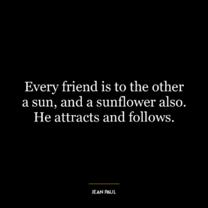 Every friend is to the other a sun, and a sunflower also. He attracts and follows.