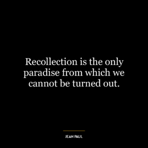 Recollection is the only paradise from which we cannot be turned out.