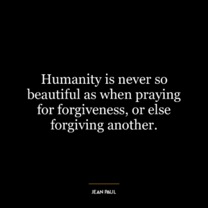 Humanity is never so beautiful as when praying for forgiveness, or else forgiving another.