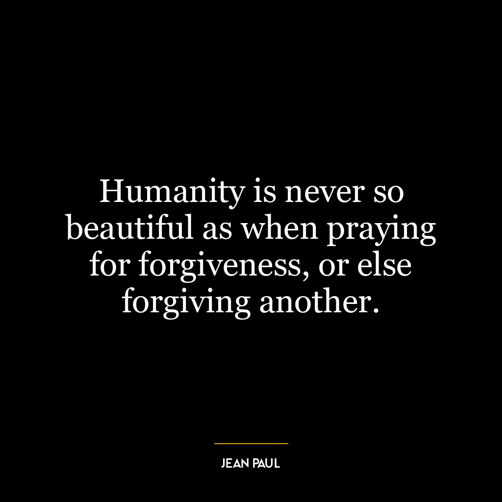 Humanity is never so beautiful as when praying for forgiveness, or else forgiving another.