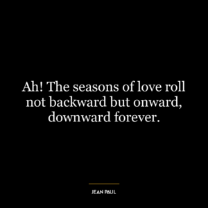 Ah! The seasons of love roll not backward but onward, downward forever.