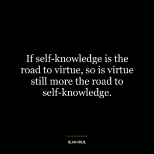 If self-knowledge is the road to virtue, so is virtue still more the road to self-knowledge.