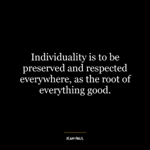 Individuality is to be preserved and respected everywhere, as the root of everything good.