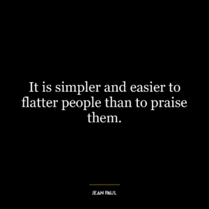 It is simpler and easier to flatter people than to praise them.