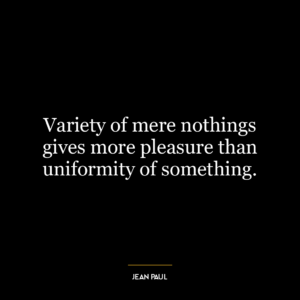 Variety of mere nothings gives more pleasure than uniformity of something.