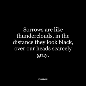 Sorrows are like thunderclouds, in the distance they look black, over our heads scarcely gray.