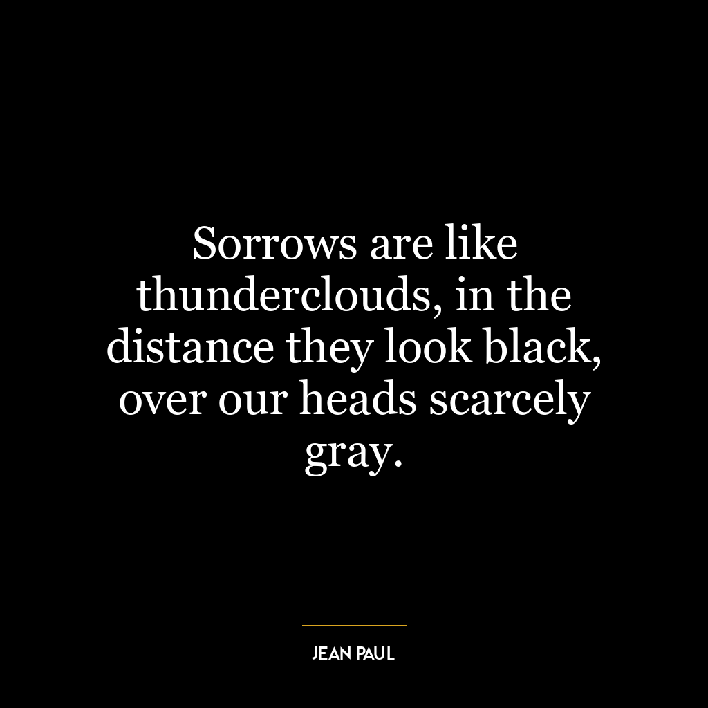 Sorrows are like thunderclouds, in the distance they look black, over our heads scarcely gray.