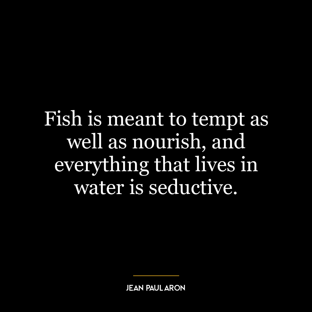 Fish is meant to tempt as well as nourish, and everything that lives in water is seductive.