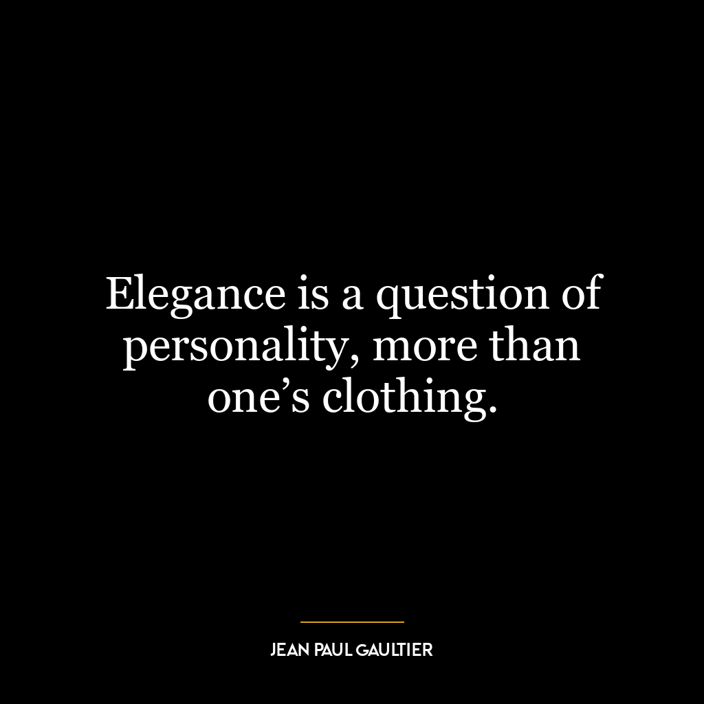 Elegance is a question of personality, more than one’s clothing.