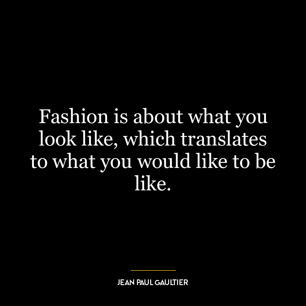 Fashion is about what you look like, which translates to what you would like to be like.