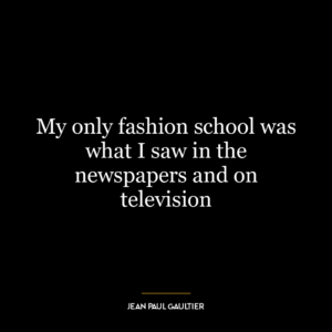 My only fashion school was what I saw in the newspapers and on television