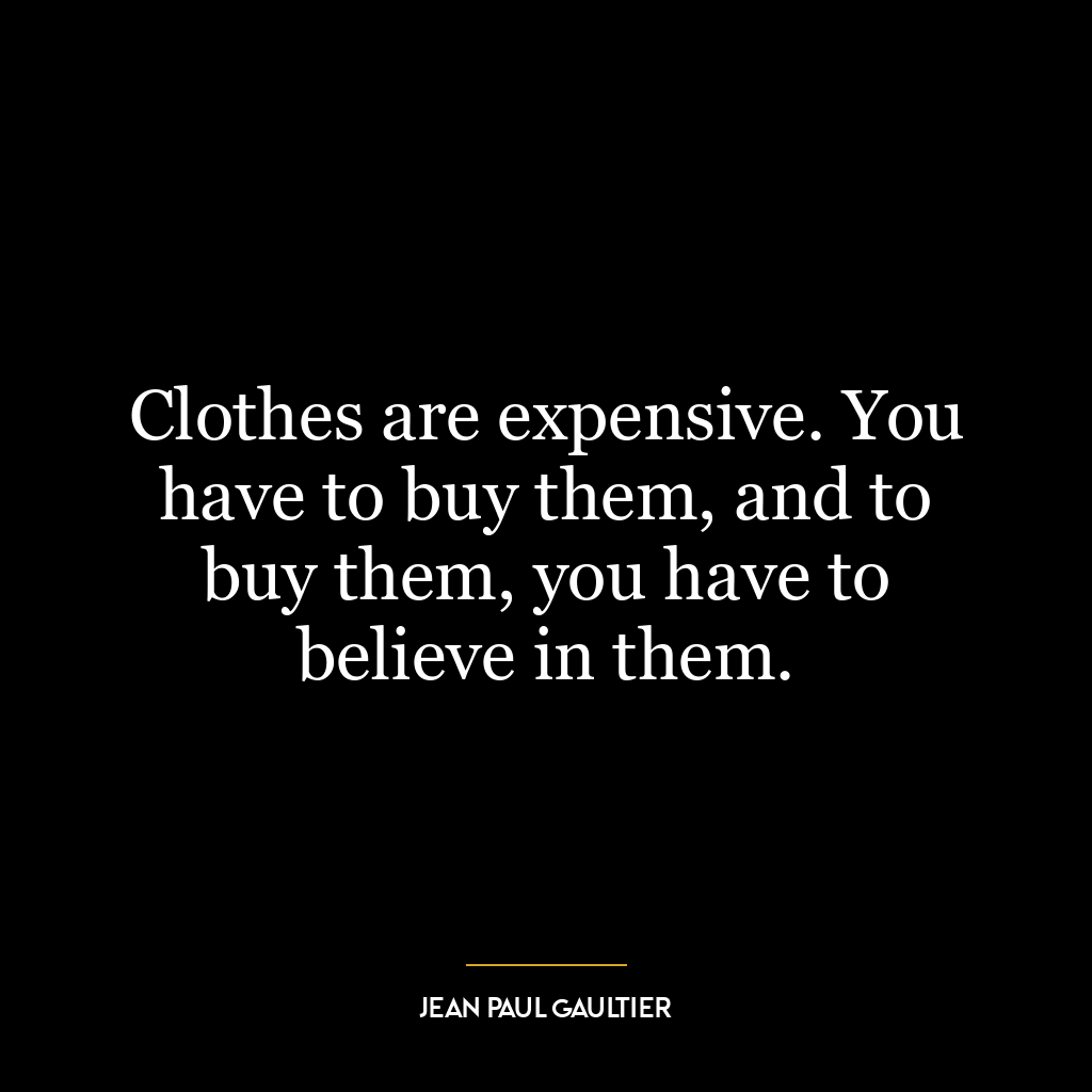 Clothes are expensive. You have to buy them, and to buy them, you have to believe in them.