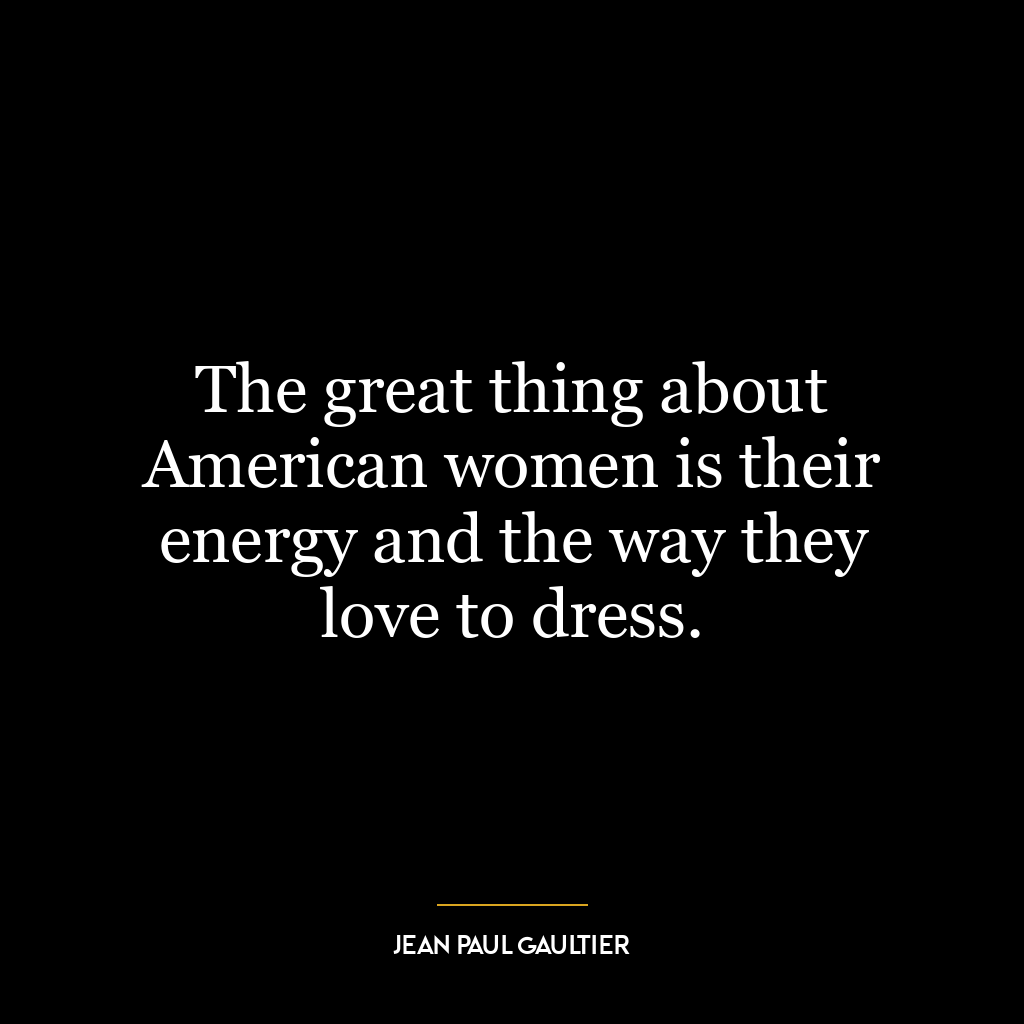 The great thing about American women is their energy and the way they love to dress.