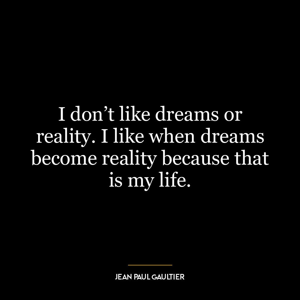 I don’t like dreams or reality. I like when dreams become reality because that is my life.