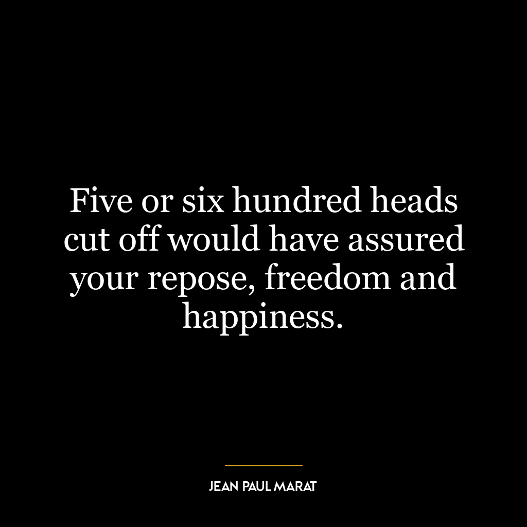 Five or six hundred heads cut off would have assured your repose, freedom and happiness.