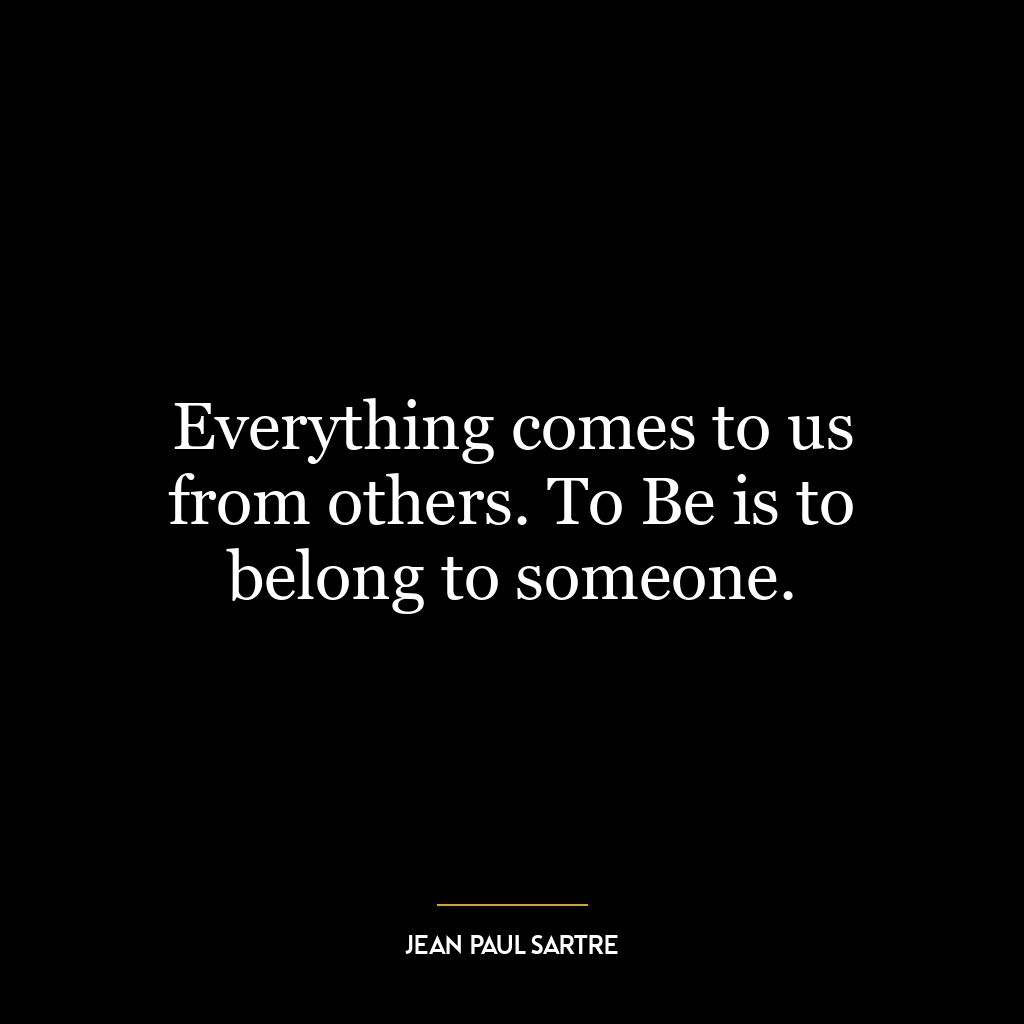 Everything comes to us from others. To Be is to belong to someone.