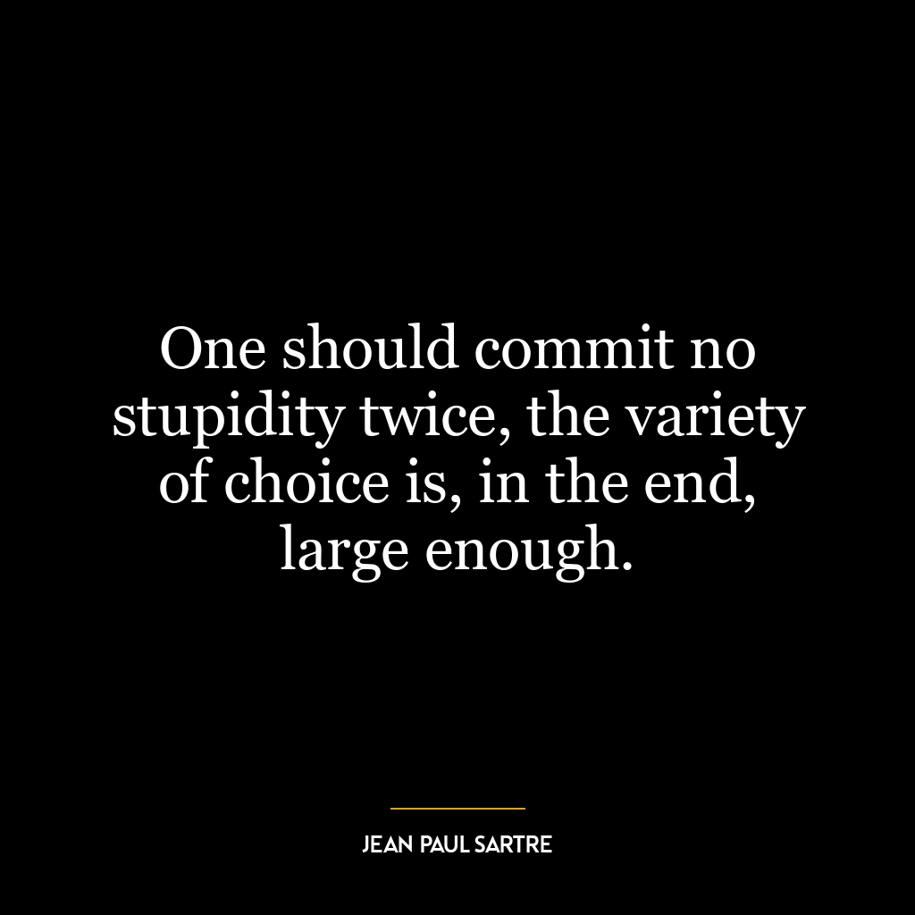 One should commit no stupidity twice, the variety of choice is, in the end, large enough.