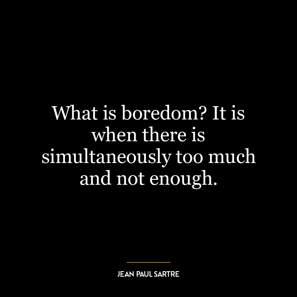 What is boredom? It is when there is simultaneously too much and not enough.