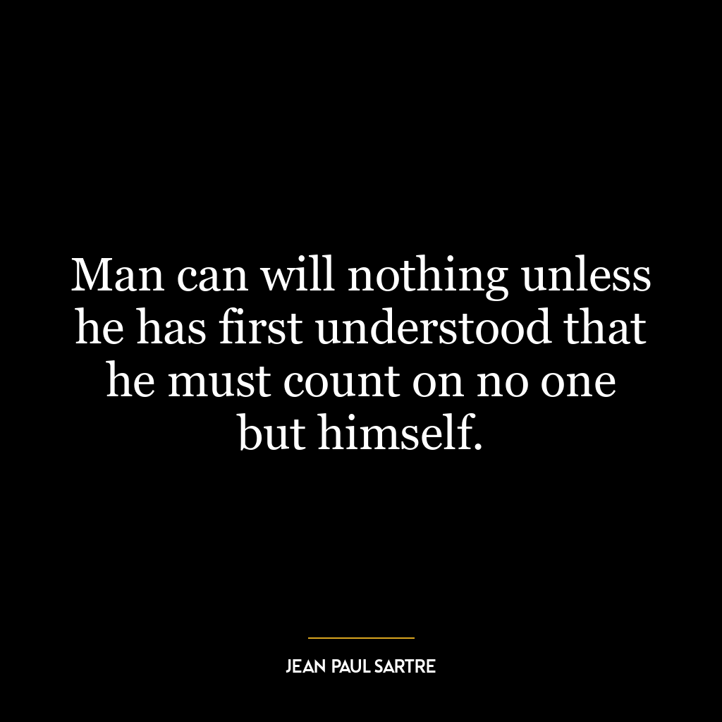 Man can will nothing unless he has first understood that he must count on no one but himself.