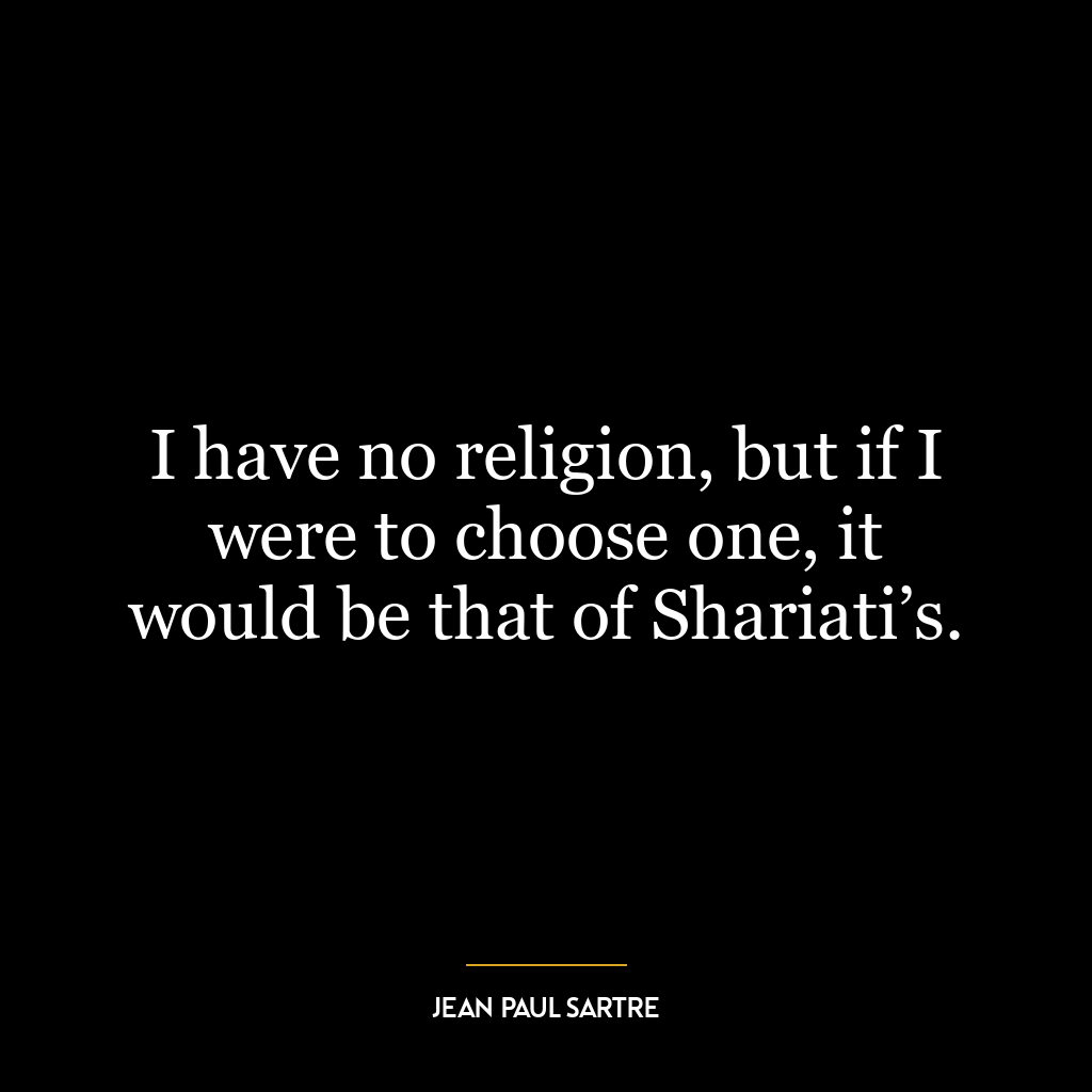 I have no religion, but if I were to choose one, it would be that of Shariati’s.