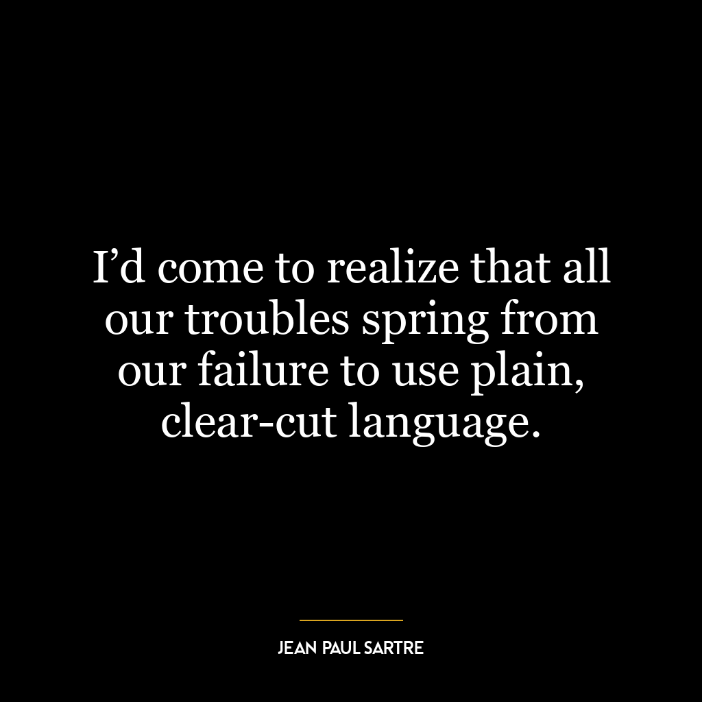 I’d come to realize that all our troubles spring from our failure to use plain, clear-cut language.