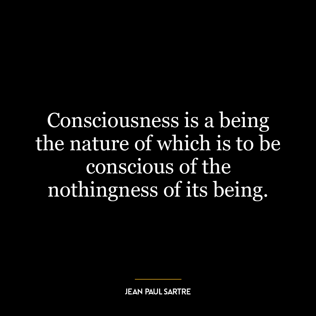 Consciousness is a being the nature of which is to be conscious of the nothingness of its being.