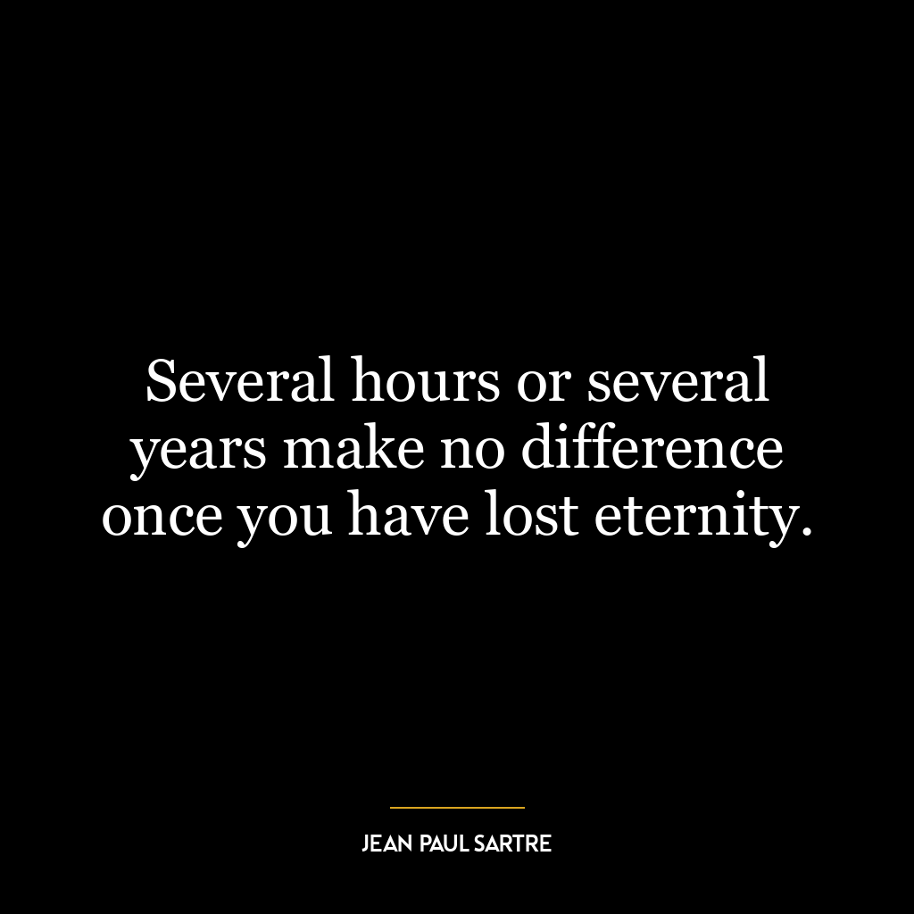 Several hours or several years make no difference once you have lost eternity.