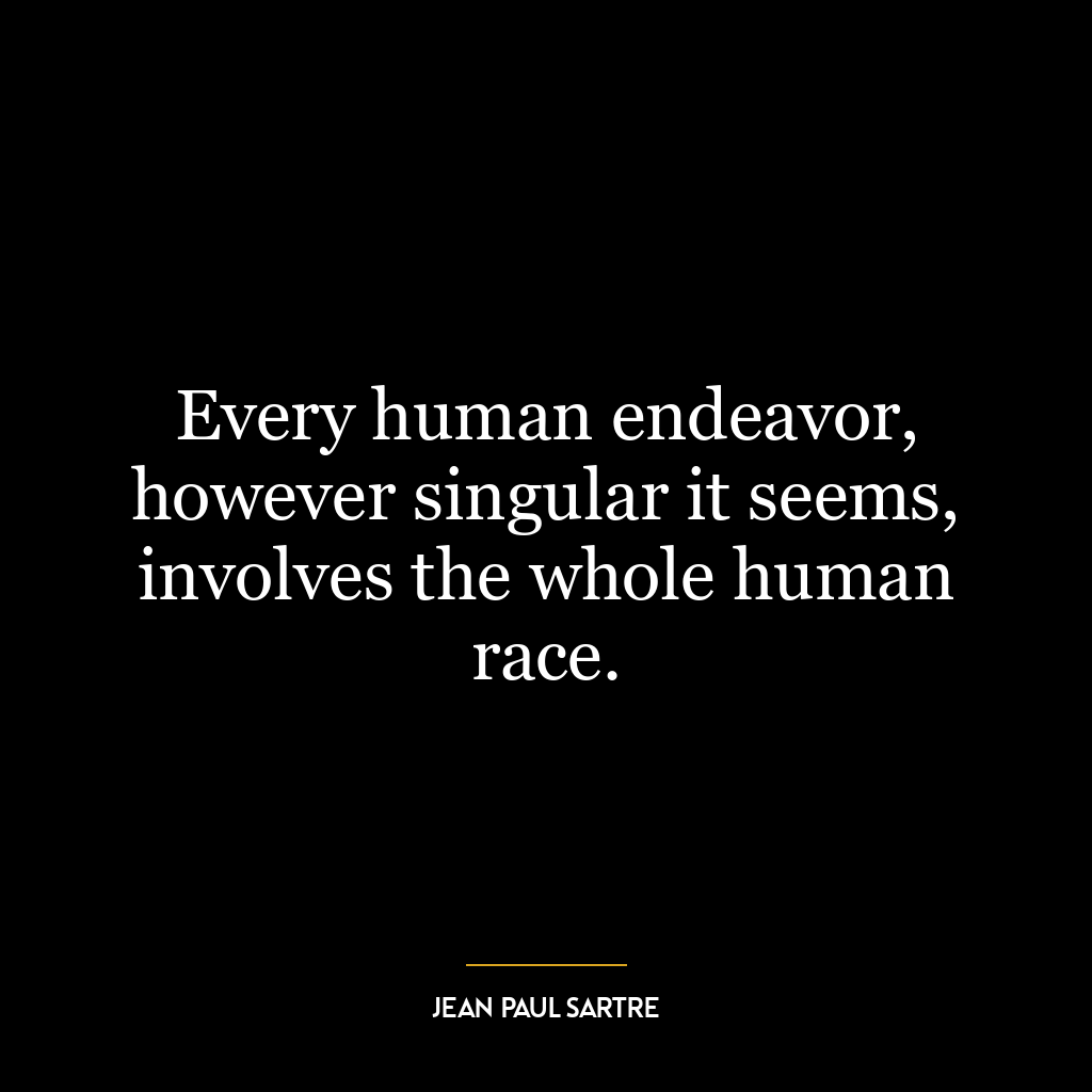 Every human endeavor, however singular it seems, involves the whole human race.