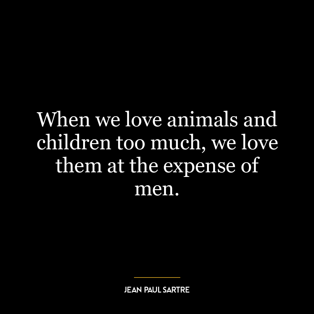 When we love animals and children too much, we love them at the expense of men.