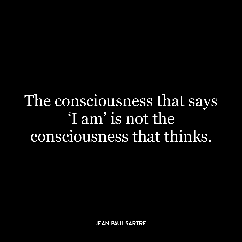 The consciousness that says ‘I am’ is not the consciousness that thinks.