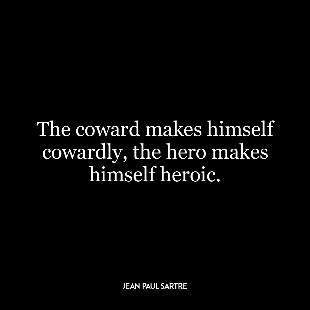 The coward makes himself cowardly, the hero makes himself heroic.