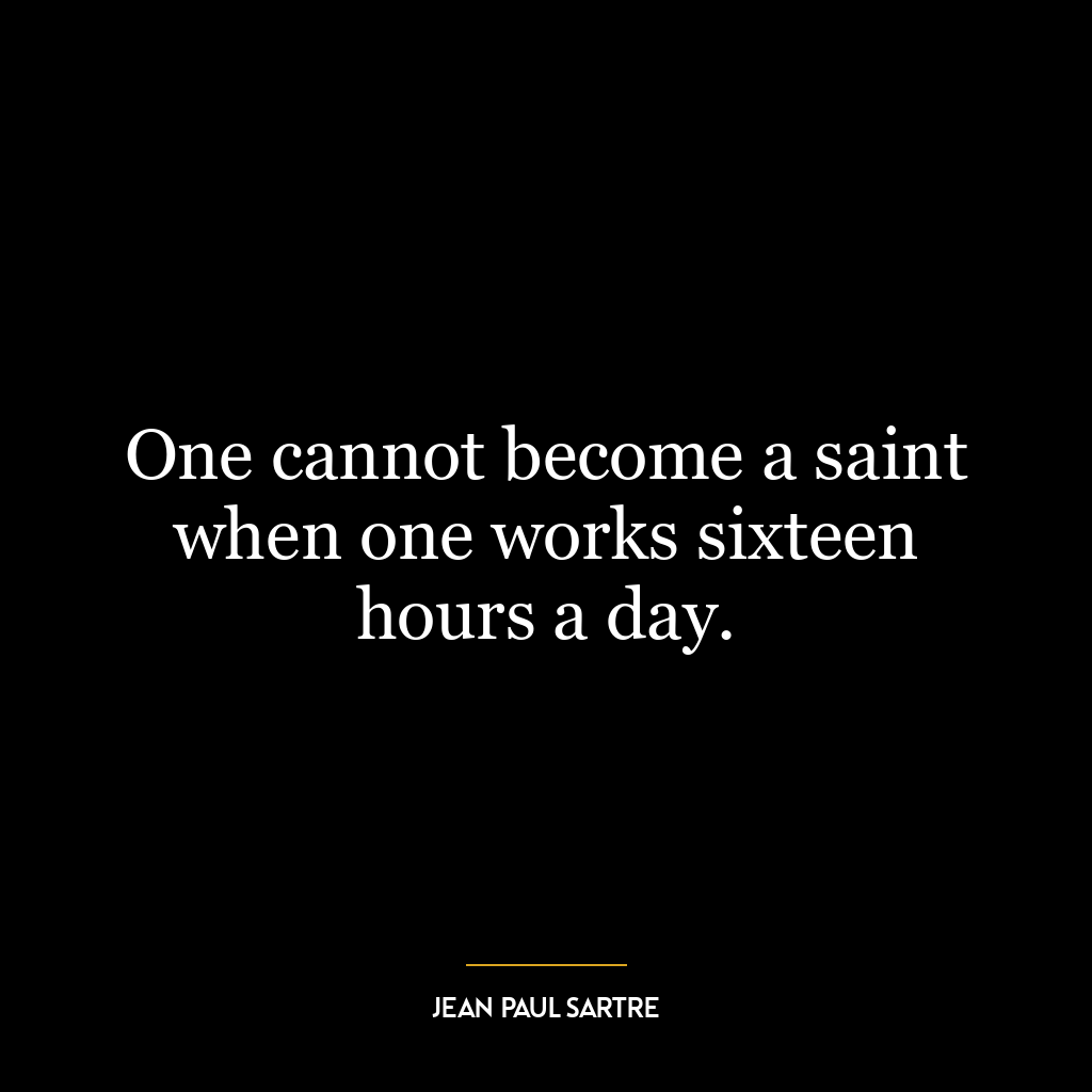 One cannot become a saint when one works sixteen hours a day.