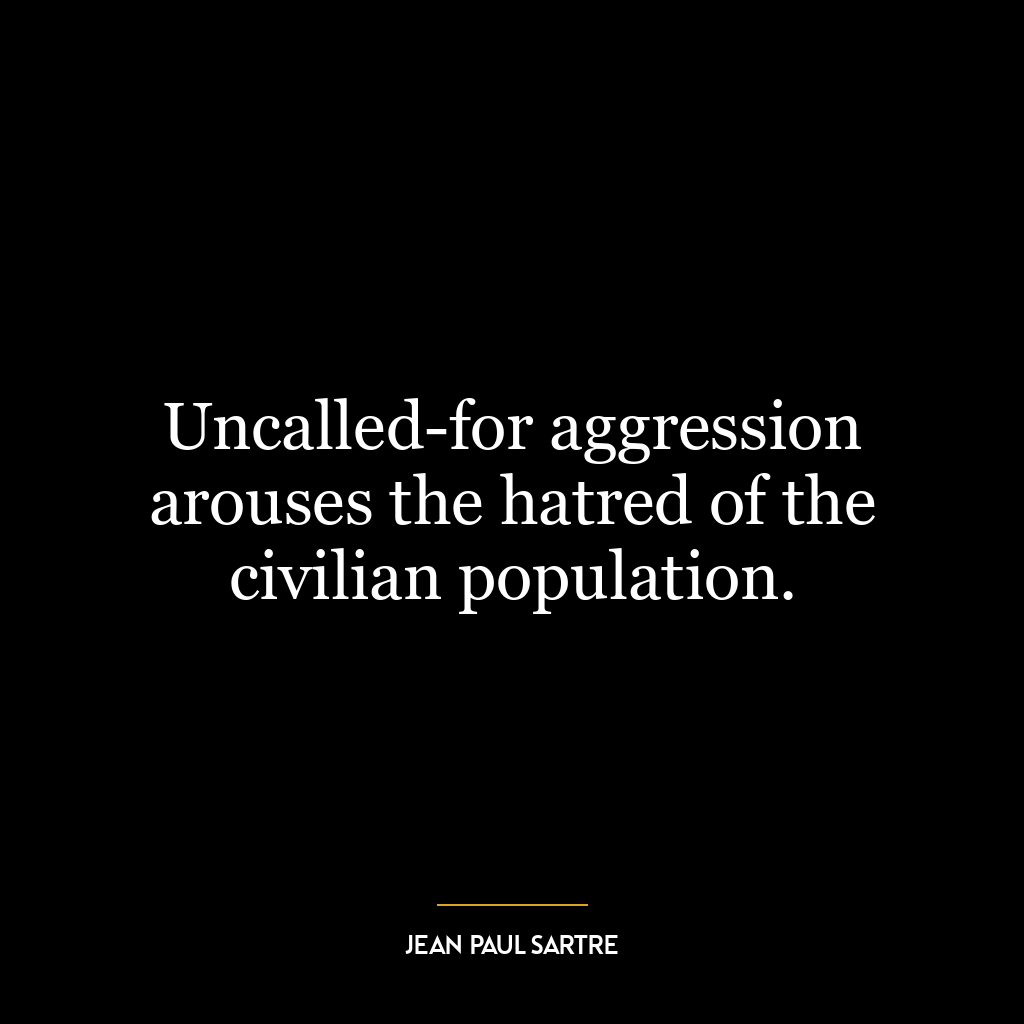 Uncalled-for aggression arouses the hatred of the civilian population.