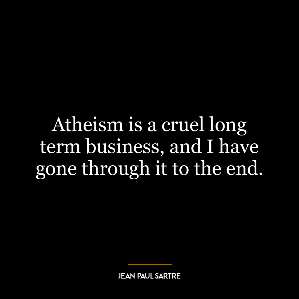 Atheism is a cruel long term business, and I have gone through it to the end.