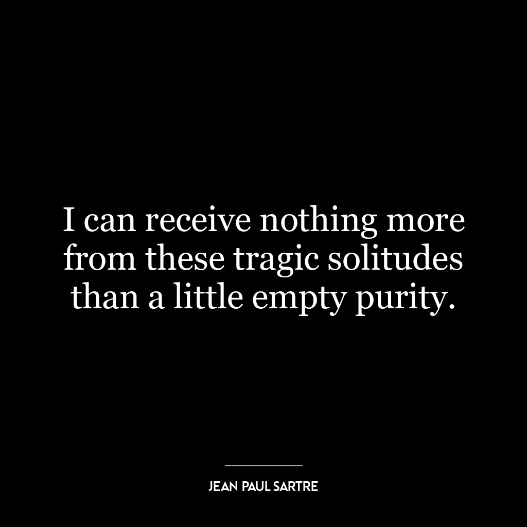 I can receive nothing more from these tragic solitudes than a little empty purity.