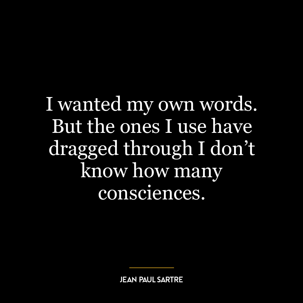 I wanted my own words. But the ones I use have dragged through I don’t know how many consciences.