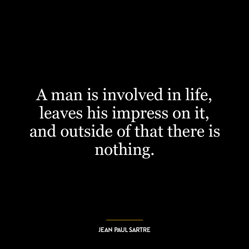 A man is involved in life, leaves his impress on it, and outside of that there is nothing.