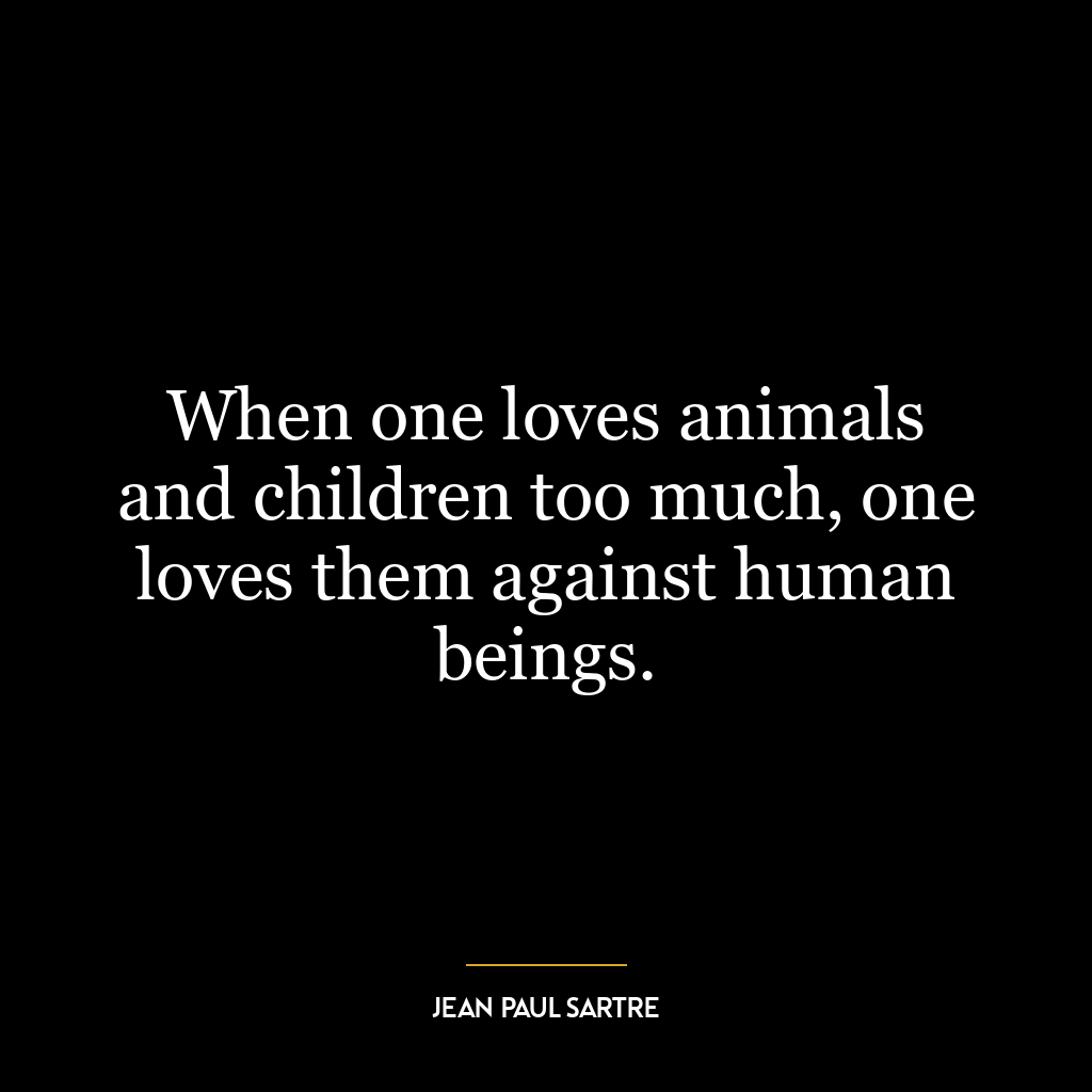 When one loves animals and children too much, one loves them against human beings.