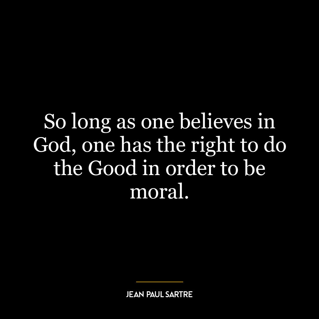 So long as one believes in God, one has the right to do the Good in order to be moral.