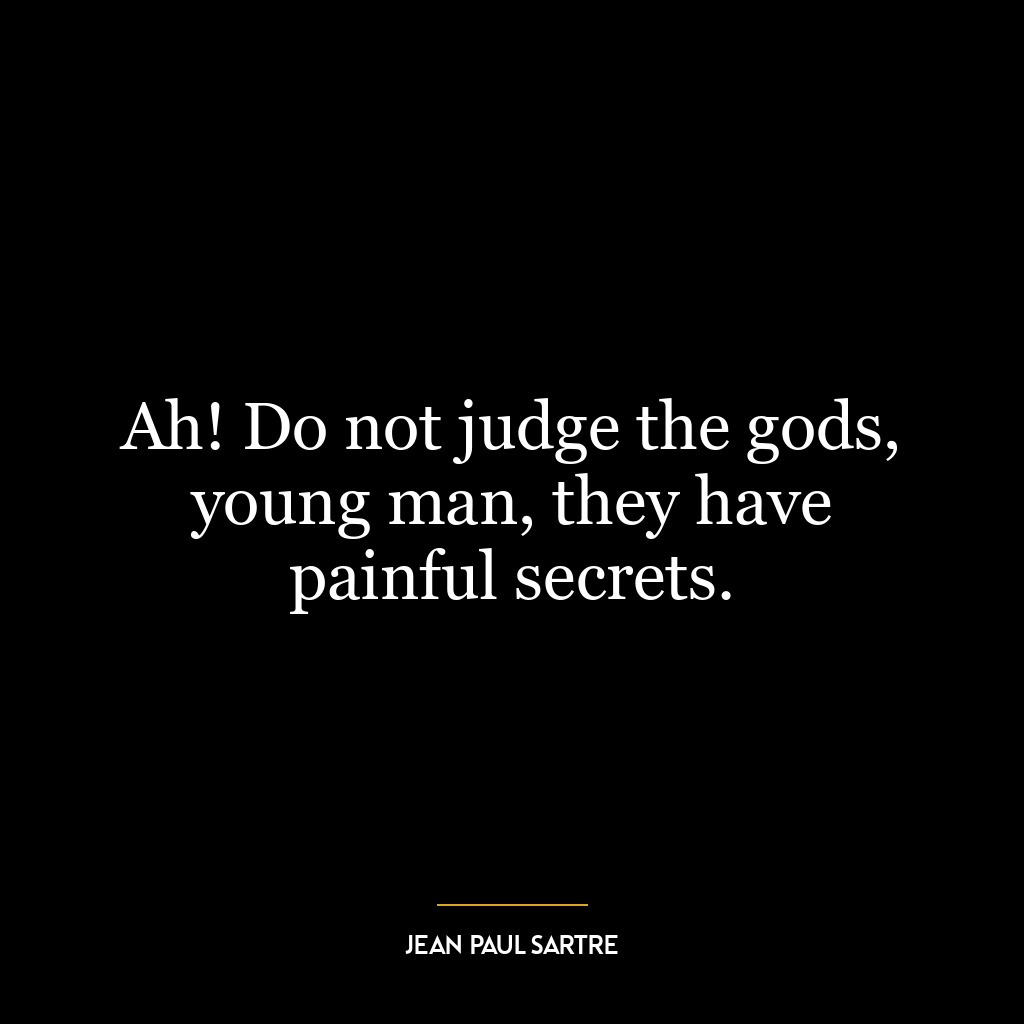 Ah! Do not judge the gods, young man, they have painful secrets.