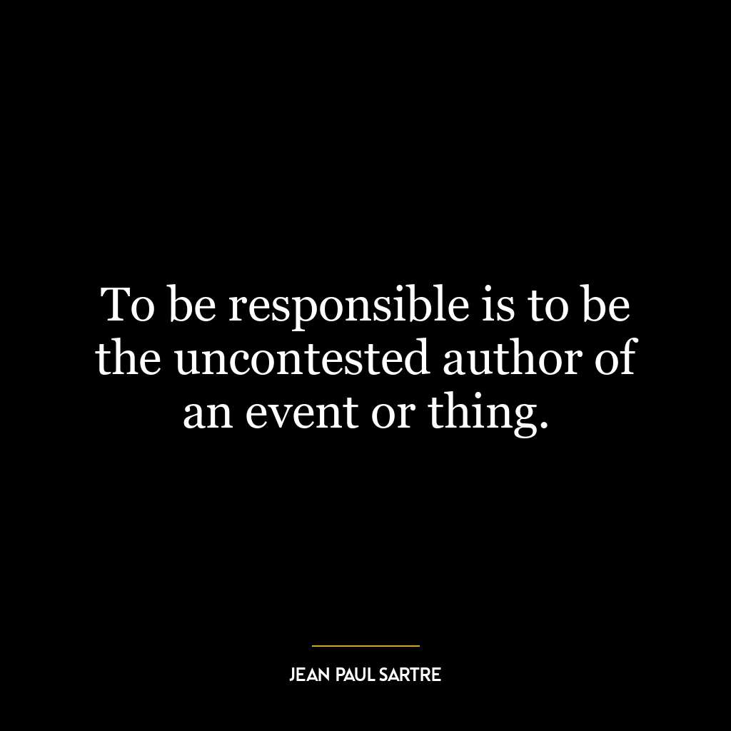 To be responsible is to be the uncontested author of an event or thing.