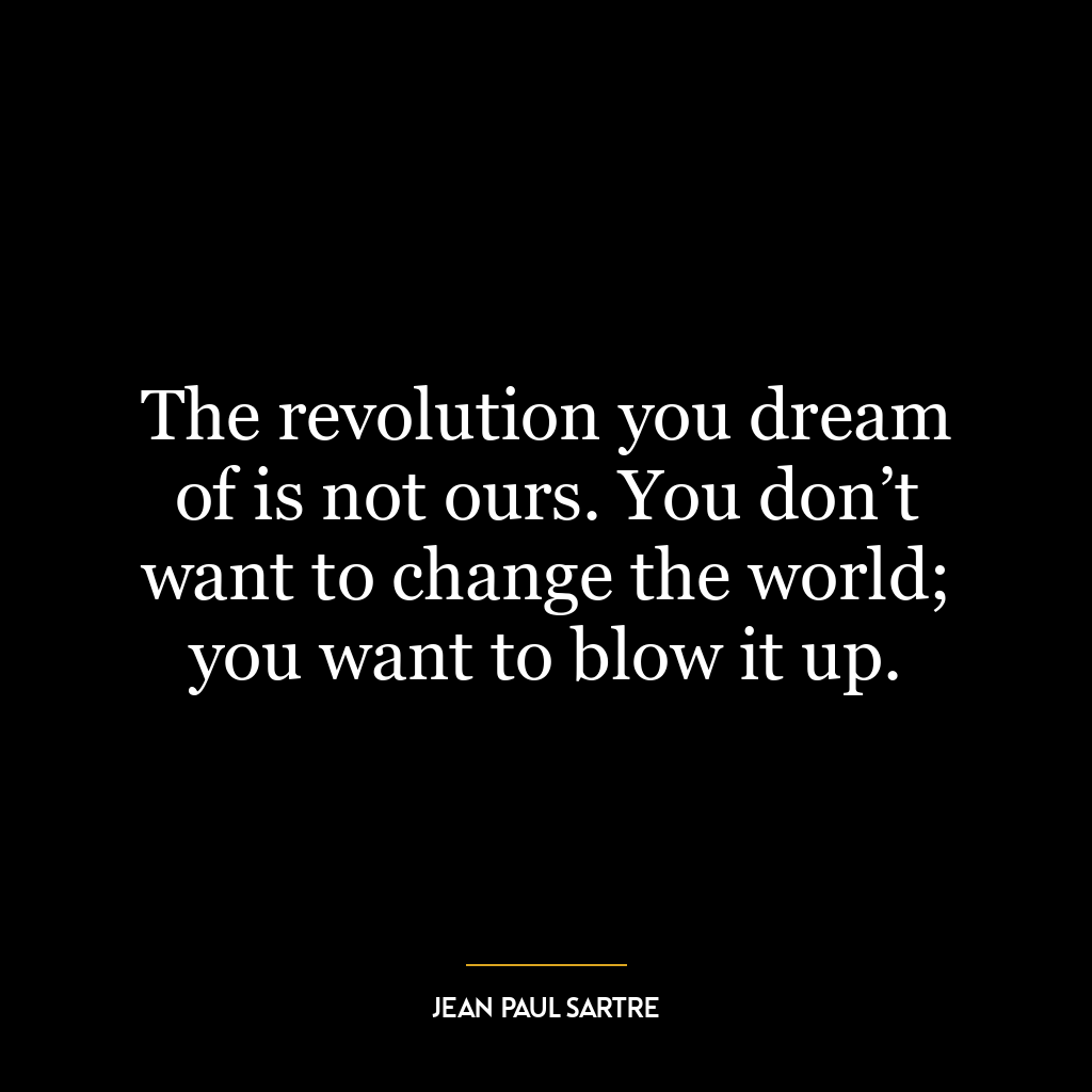 The revolution you dream of is not ours. You don’t want to change the world; you want to blow it up.