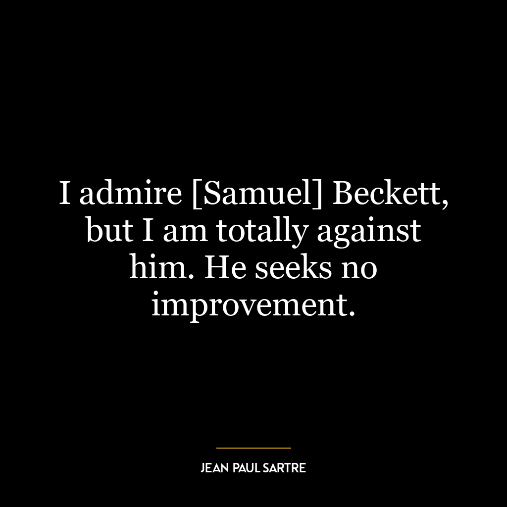 I admire [Samuel] Beckett, but I am totally against him. He seeks no improvement.