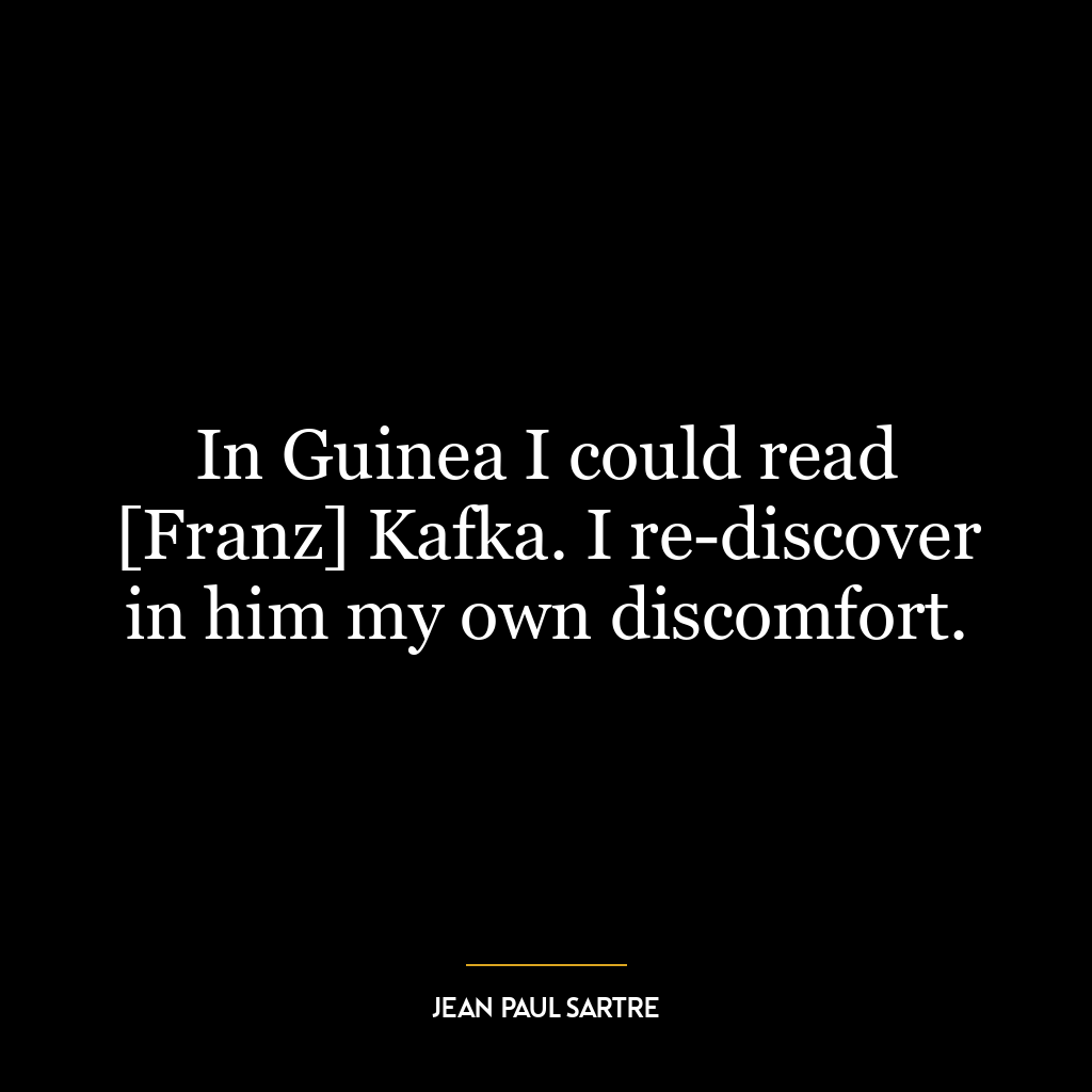 In Guinea I could read [Franz] Kafka. I re-discover in him my own discomfort.