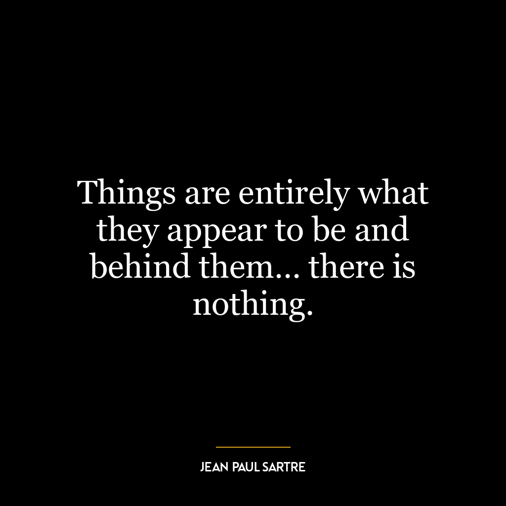 Things are entirely what they appear to be and behind them… there is nothing.