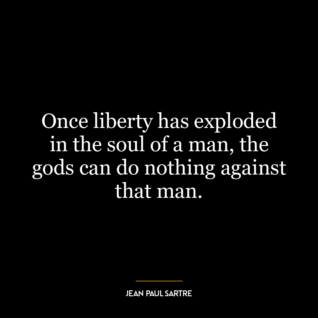 Once liberty has exploded in the soul of a man, the gods can do nothing against that man.