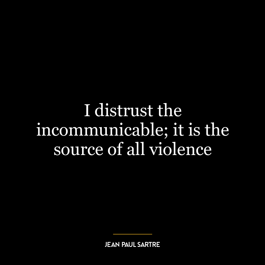 I distrust the incommunicable; it is the source of all violence