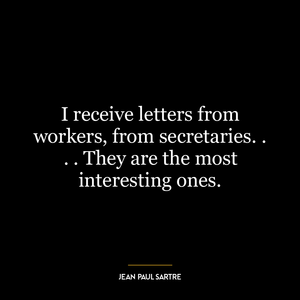 I receive letters from workers, from secretaries. . . . They are the most interesting ones.