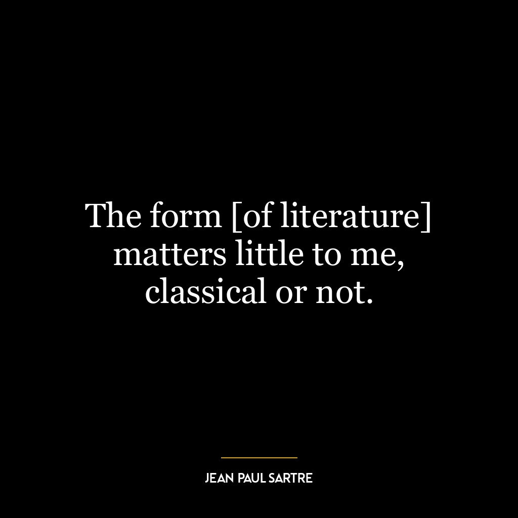 The form [of literature] matters little to me, classical or not.