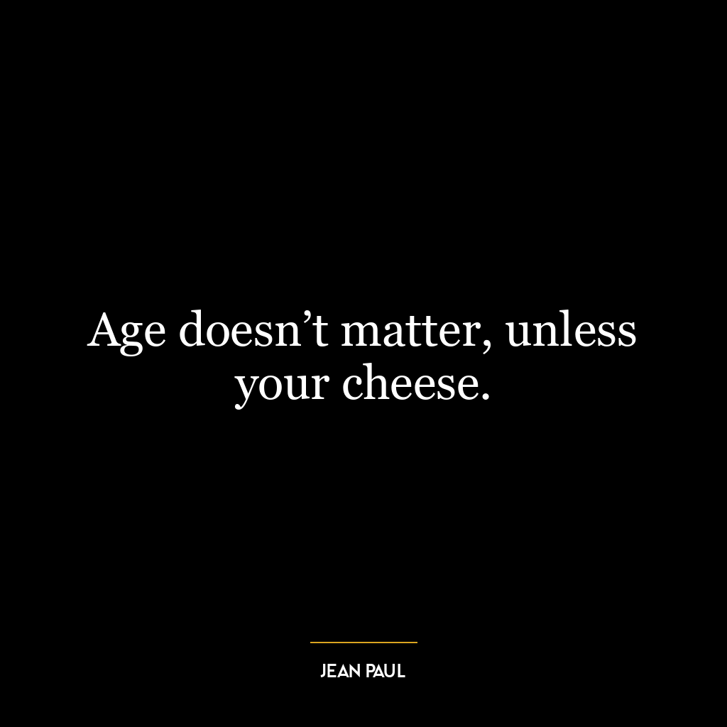 Age doesn’t matter, unless your cheese.